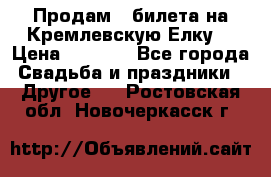 Продам 3 билета на Кремлевскую Елку. › Цена ­ 2 000 - Все города Свадьба и праздники » Другое   . Ростовская обл.,Новочеркасск г.